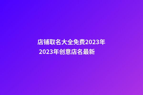 店铺取名大全免费2023年 2023年创意店名最新-第1张-店铺起名-玄机派